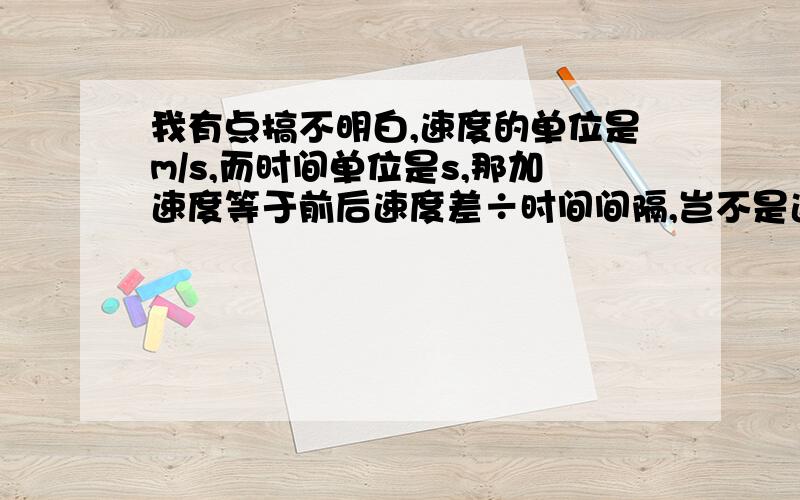 我有点搞不明白,速度的单位是m/s,而时间单位是s,那加速度等于前后速度差÷时间间隔,岂不是速度÷时间,应该是m才是啊?