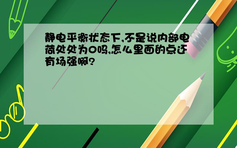 静电平衡状态下,不是说内部电荷处处为0吗,怎么里面的点还有场强啊?