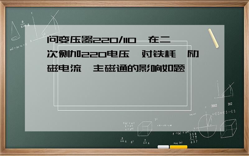 问变压器220/110,在二次侧加220电压,对铁耗,励磁电流,主磁通的影响如题