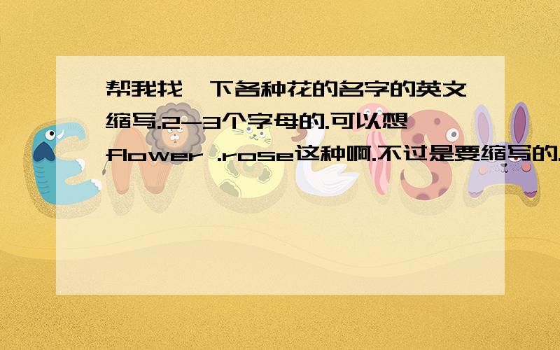 帮我找一下各种花的名字的英文缩写.2-3个字母的.可以想flower .rose这种啊.不过是要缩写的.3个字母最好.