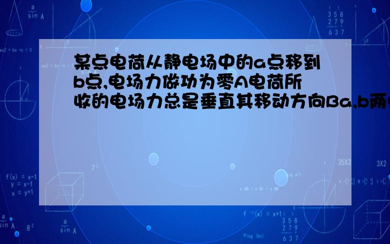 某点电荷从静电场中的a点移到b点,电场力做功为零A电荷所收的电场力总是垂直其移动方向Ba,b两点间的电势差一定为0Ca,b两点间的场强一定为0Da,b两点间的电势一定相等