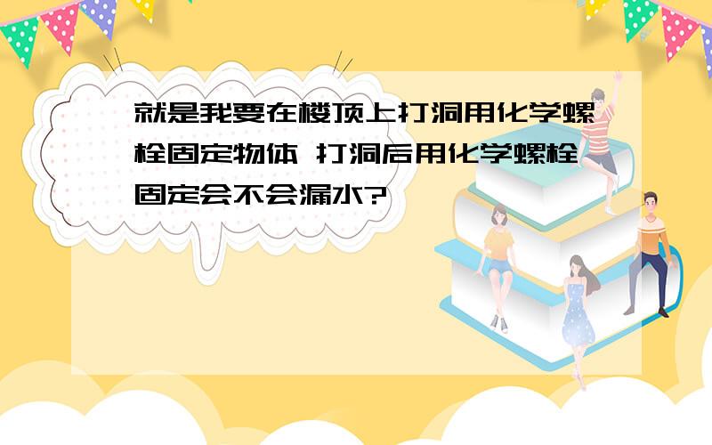 就是我要在楼顶上打洞用化学螺栓固定物体 打洞后用化学螺栓固定会不会漏水?