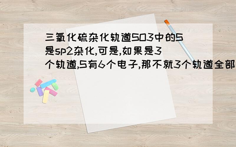 三氧化硫杂化轨道SO3中的S是sp2杂化,可是,如果是3个轨道,S有6个电子,那不就3个轨道全部满了吗?到底是怎样杂化的?能说的仔细一点吗?