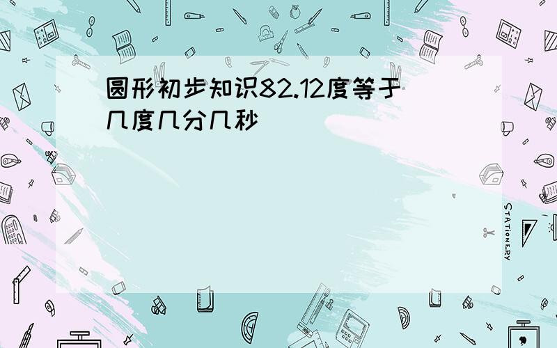 圆形初步知识82.12度等于几度几分几秒