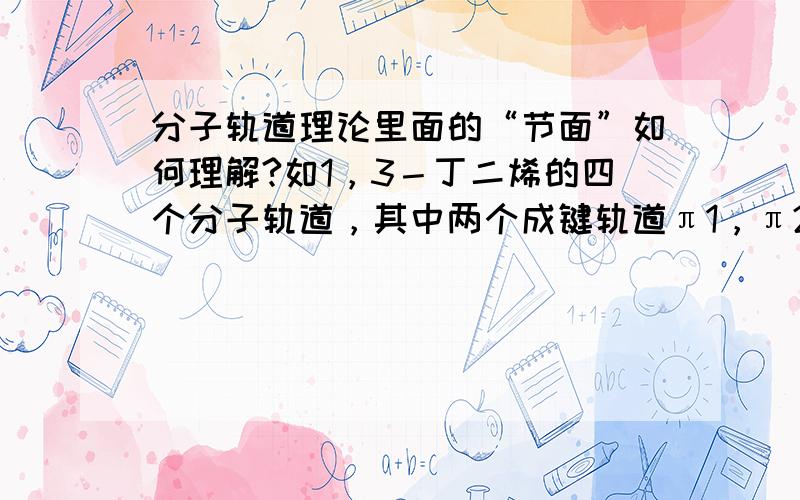 分子轨道理论里面的“节面”如何理解?如1，3－丁二烯的四个分子轨道，其中两个成键轨道π1，π2，两个反键轨道π3，π4，π1中没有节面，π2，π3，π4分别有1、2、3个节面，轨道节面越多能