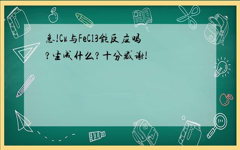 急!Cu与FeCl3能反应吗?生成什么?十分感谢!