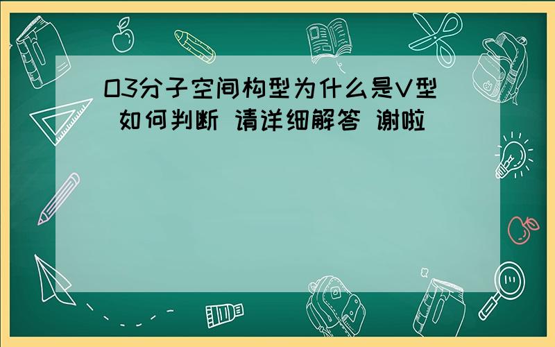 O3分子空间构型为什么是V型 如何判断 请详细解答 谢啦