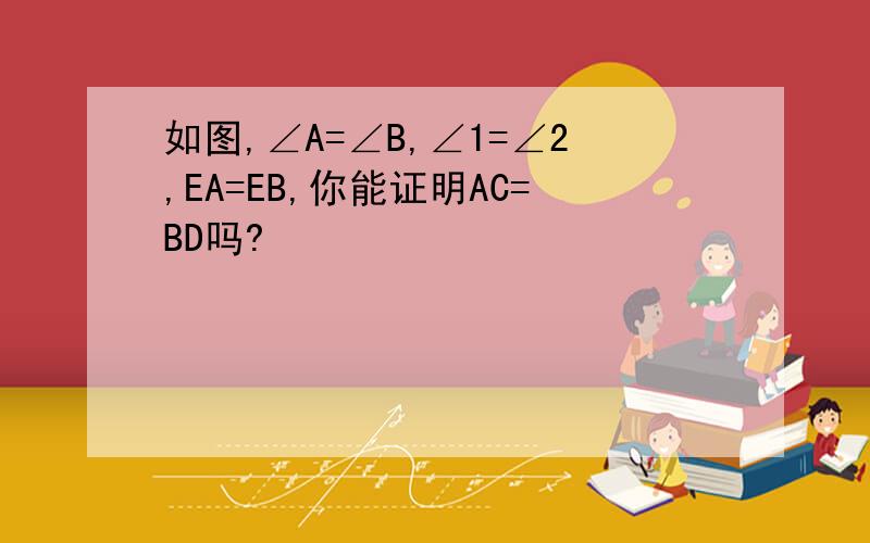 如图,∠A=∠B,∠1=∠2,EA=EB,你能证明AC=BD吗?