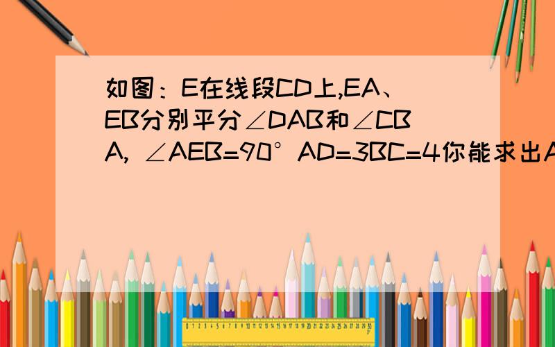 如图：E在线段CD上,EA、EB分别平分∠DAB和∠CBA, ∠AEB=90°AD=3BC=4你能求出AB的长度吗?若能,请写出推理过程；若不能,请说明理由.