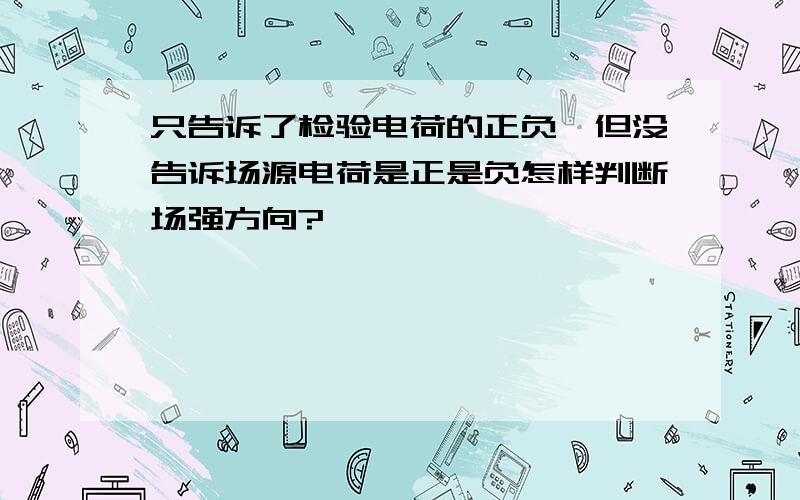 只告诉了检验电荷的正负,但没告诉场源电荷是正是负怎样判断场强方向?