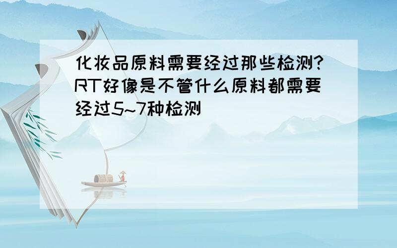 化妆品原料需要经过那些检测?RT好像是不管什么原料都需要经过5~7种检测