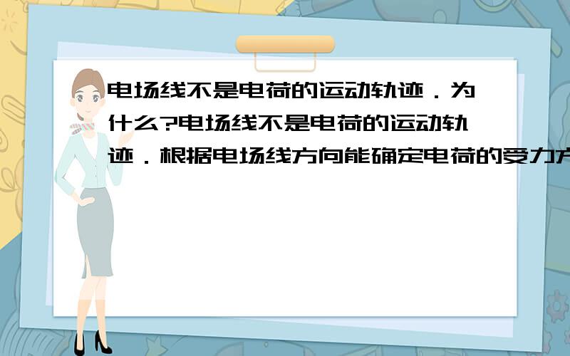 电场线不是电荷的运动轨迹．为什么?电场线不是电荷的运动轨迹．根据电场线方向能确定电荷的受力方向和加速度方向,不能确定电荷的速度方向、运动的轨迹．电场线是直线时,电荷运动速