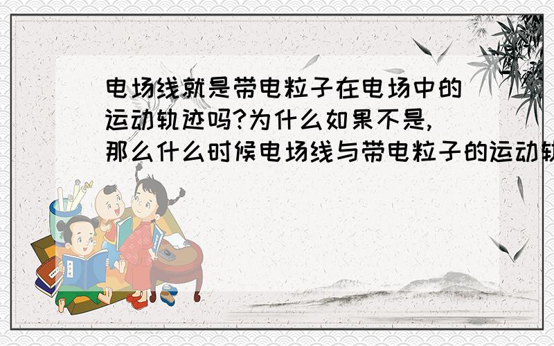 电场线就是带电粒子在电场中的运动轨迹吗?为什么如果不是,那么什么时候电场线与带电粒子的运动轨迹重合?电场线为直线时,那就只有匀强电场了啊