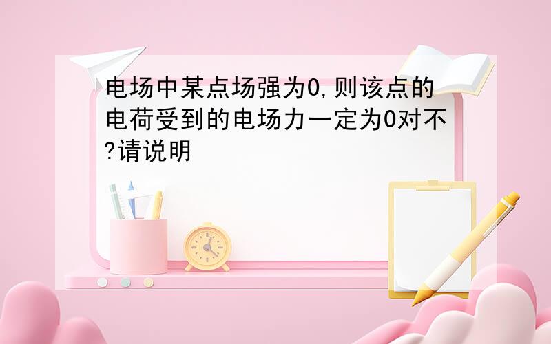 电场中某点场强为0,则该点的电荷受到的电场力一定为0对不?请说明