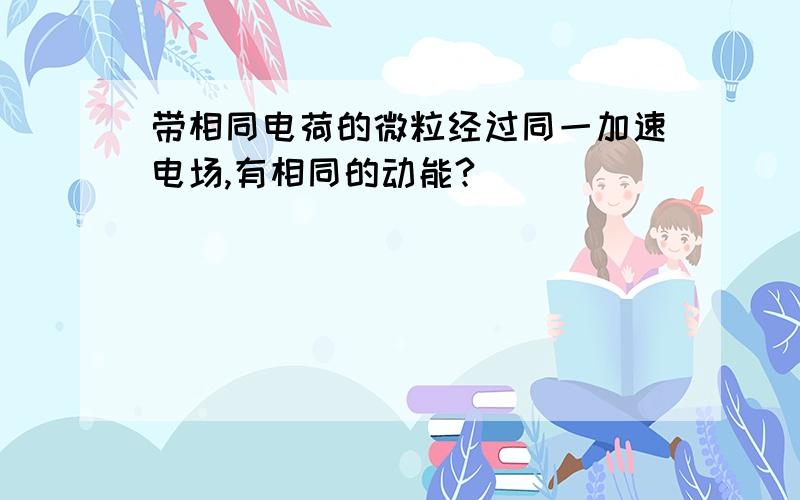 带相同电荷的微粒经过同一加速电场,有相同的动能?