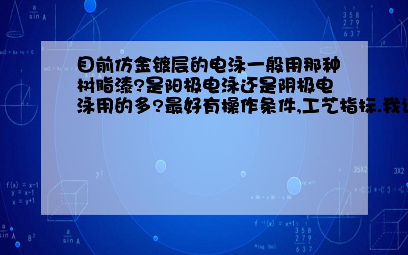 目前仿金镀层的电泳一般用那种树脂漆?是阳极电泳还是阴极电泳用的多?最好有操作条件,工艺指标.我说的是铁件、铜件镀仿金后电泳什么漆保护。对于塑料和锌合金件我知道用低温固化的聚