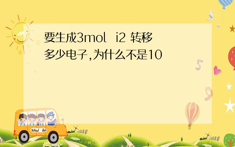 要生成3mol  i2 转移多少电子,为什么不是10