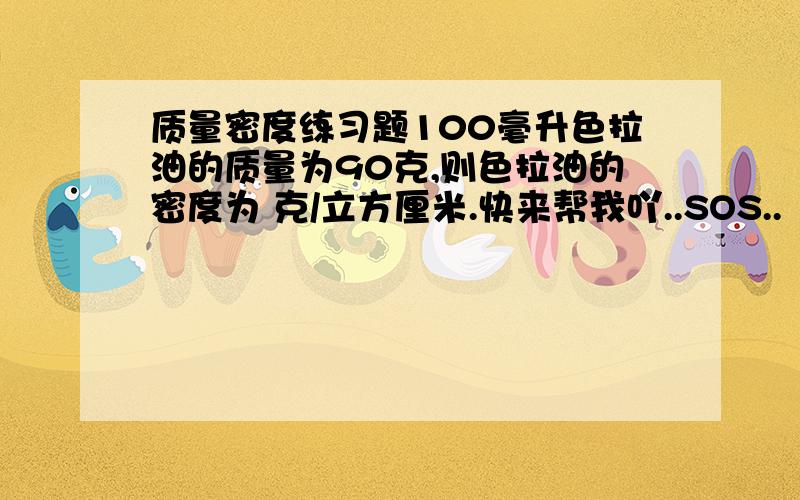 质量密度练习题100毫升色拉油的质量为90克,则色拉油的密度为 克/立方厘米.快来帮我吖..SOS..