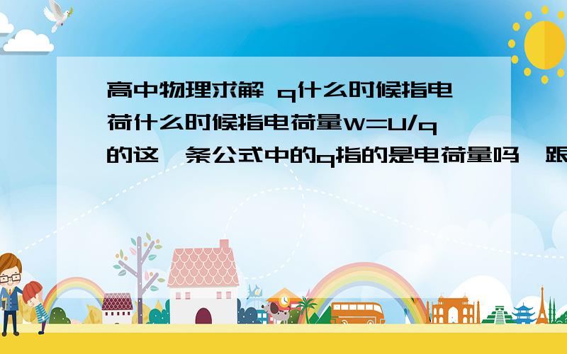 高中物理求解 q什么时候指电荷什么时候指电荷量W=U/q的这一条公式中的q指的是电荷量吗,跟正负电荷有没有关系? （书本上有一句话写着：理论分 析表明,电场力做的功与所移动电荷的电荷量