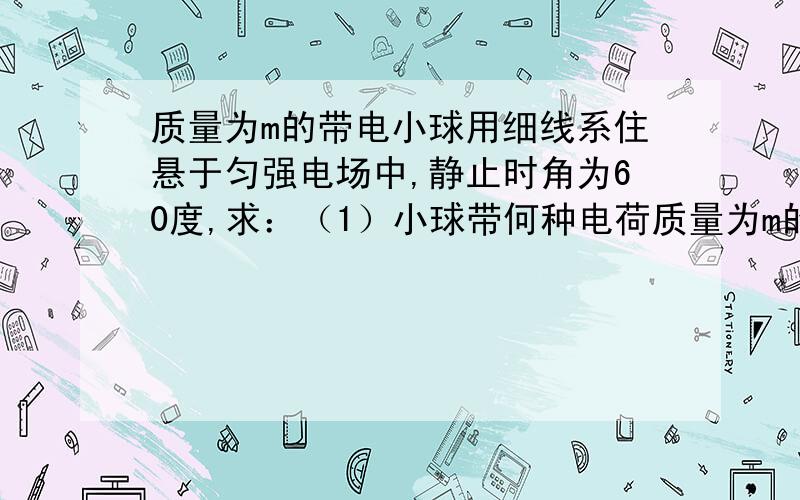 质量为m的带电小球用细线系住悬于匀强电场中,静止时角为60度,求：（1）小球带何种电荷质量为m的带电小球用细线系住悬于匀强电场中,静止时角为60度,求：（1）小球带何种电荷（2）细线断