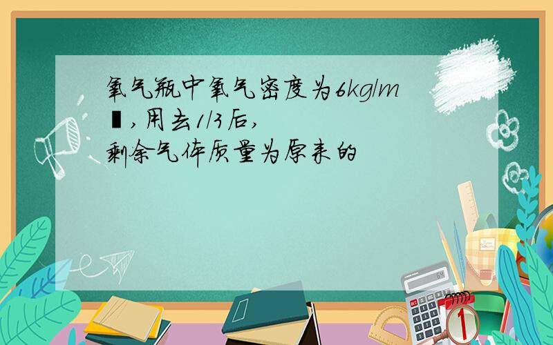 氧气瓶中氧气密度为6kg/m³,用去1/3后,剩余气体质量为原来的