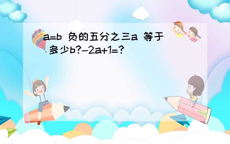 a=b 负的五分之三a 等于 多少b?-2a+1=?