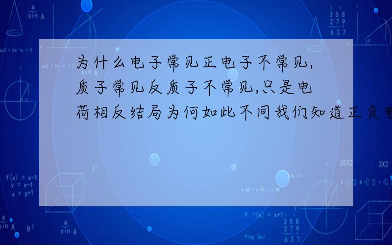 为什么电子常见正电子不常见,质子常见反质子不常见,只是电荷相反结局为何如此不同我们知道正负电子相撞变成光子,显然电性的差异只能是变成光子方向上的差异,假设电子只是空间的密与