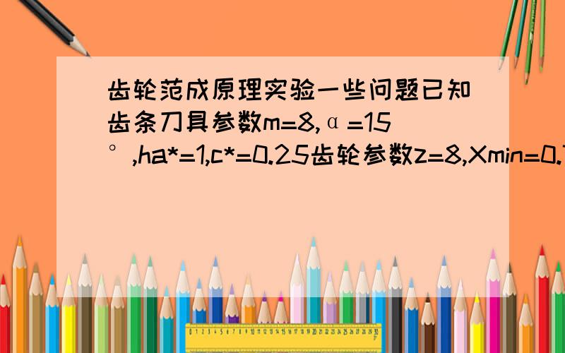 齿轮范成原理实验一些问题已知齿条刀具参数m=8,α=15°,ha*=1,c*=0.25齿轮参数z=8,Xmin=0.733取x=0.74分别求标准齿轮和变位齿轮的分度圆直径,基圆直径,齿顶圆直径,齿根圆直径,分度圆调节,分度圆齿