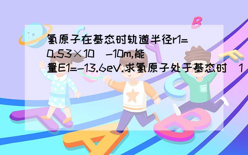 氢原子在基态时轨道半径r1=0.53×10^-10m,能量E1=-13.6eV.求氢原子处于基态时（1）电子的动能（2）原子的电势能（3）用波长是多少的光照射可使其电离求详解