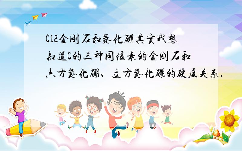 C12金刚石和氮化硼其实我想知道C的三种同位素的金刚石和六方氮化硼、立方氮化硼的硬度关系,