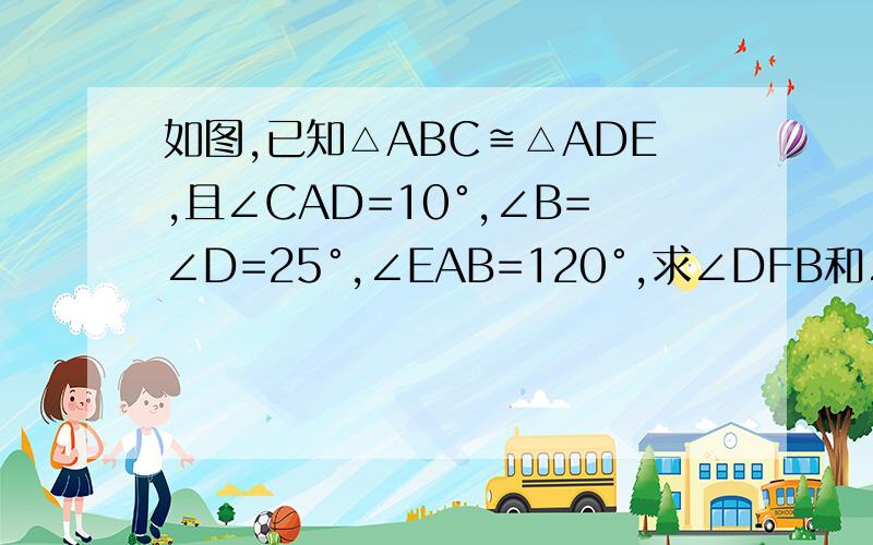 如图,已知△ABC≌△ADE,且∠CAD=10°,∠B=∠D=25°,∠EAB=120°,求∠DFB和∠DGB