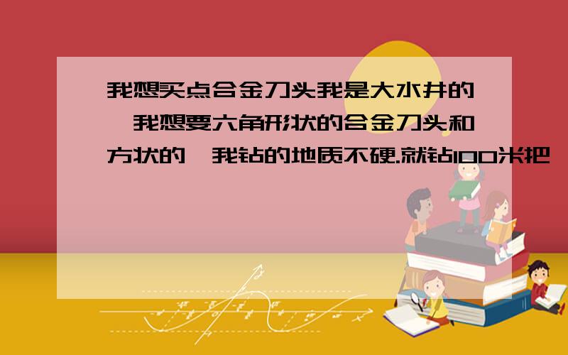 我想买点合金刀头我是大水井的,我想要六角形状的合金刀头和方状的,我钻的地质不硬.就钻100米把,我想要个20公斤,有的报个价钱,上海地区的最好.