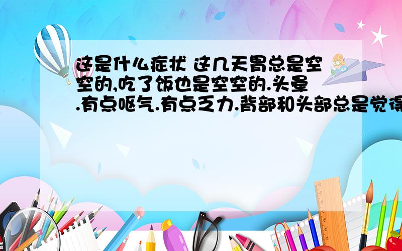 这是什么症状 这几天胃总是空空的,吃了饭也是空空的.头晕.有点呕气.有点乏力.背部和头部总是觉得凉嗖嗖的.这个月初来的月经,下次月经要下个月月初来.然后嘴里没有味道,淡淡的.唾液似