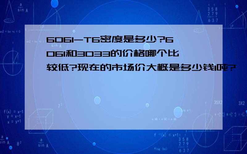 6061-T6密度是多少?6061和3033的价格哪个比较低?现在的市场价大概是多少钱1吨?