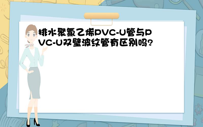 排水聚氯乙烯PVC-U管与PVC-U双壁波纹管有区别吗?