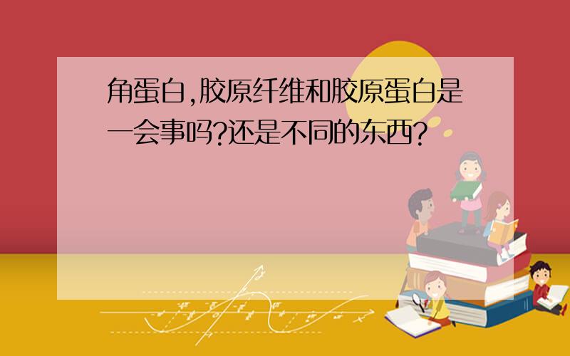 角蛋白,胶原纤维和胶原蛋白是一会事吗?还是不同的东西?