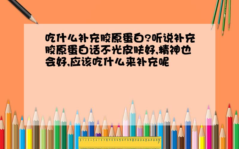 吃什么补充胶原蛋白?听说补充胶原蛋白话不光皮肤好,精神也会好,应该吃什么来补充呢