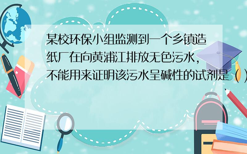 某校环保小组监测到一个乡镇造纸厂在向黄浦江排放无色污水,不能用来证明该污水呈碱性的试剂是 ( )A,酚酞 B,石蕊 C,盐酸 D,硫酸铜溶液