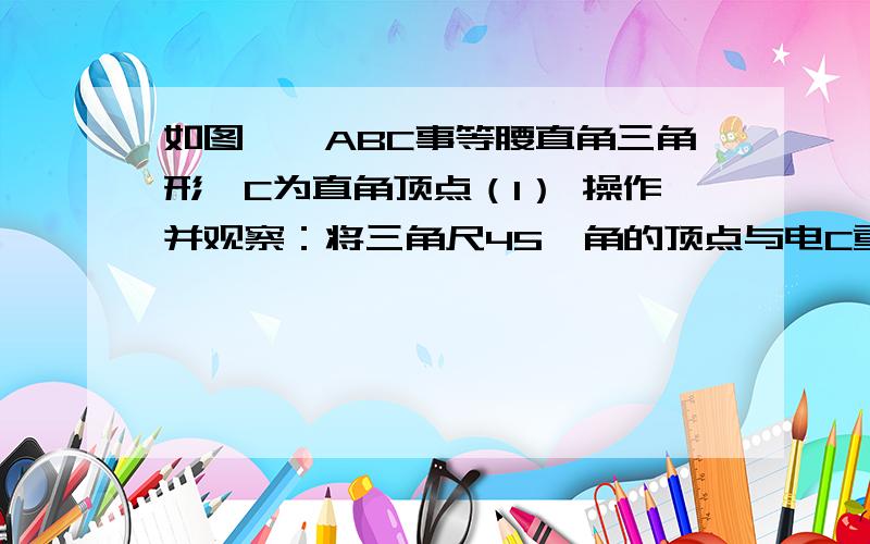 如图,△ABC事等腰直角三角形,C为直角顶点（1） 操作并观察：将三角尺45°角的顶点与电C重合,使这个角落在∠ACB得内部,两边非别与斜边AB交于点E、F,然后将这个角绕着点C在∠ACB内部旋转,观察