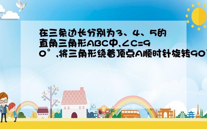 在三条边长分别为3、4、5的直角三角形ABC中,∠C=90°,将三角形绕着顶点A顺时针旋转90°,图形扫过的面积?