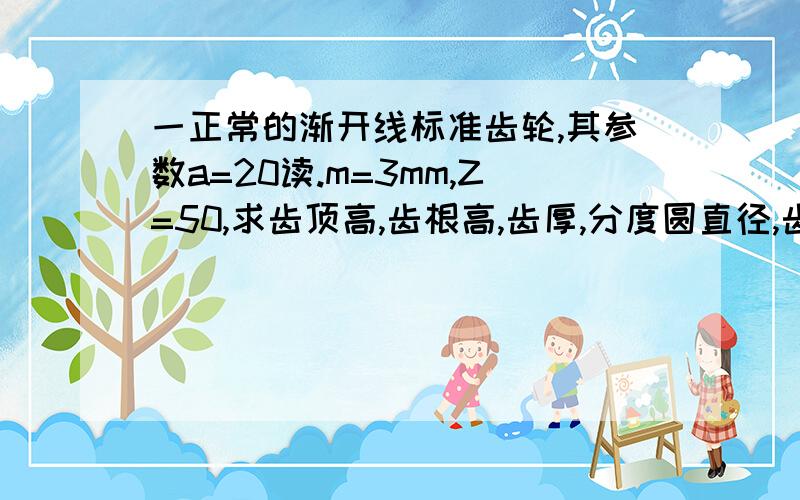 一正常的渐开线标准齿轮,其参数a=20读.m=3mm,Z=50,求齿顶高,齿根高,齿厚,分度圆直径,齿顶圆直径,