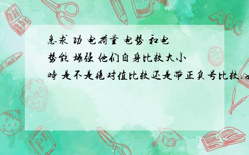 急求 功 电荷量 电势 和电势能 场强 他们自身比较大小时 是不是绝对值比较还是带正负号比较.如 -10焦耳与5焦耳那个大  5伏特与-10伏特那个大