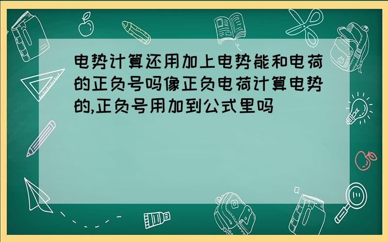 电势计算还用加上电势能和电荷的正负号吗像正负电荷计算电势的,正负号用加到公式里吗