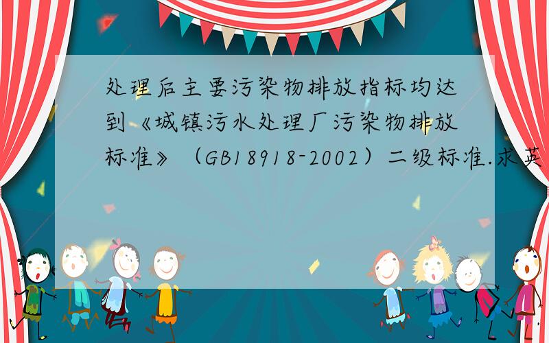 处理后主要污染物排放指标均达到《城镇污水处理厂污染物排放标准》（GB18918-2002）二级标准.求英文翻译