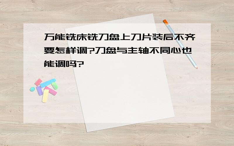 万能铣床铣刀盘上刀片装后不齐要怎样调?刀盘与主轴不同心也能调吗?