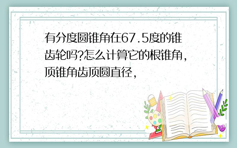 有分度圆锥角在67.5度的锥齿轮吗?怎么计算它的根锥角,顶锥角齿顶圆直径,