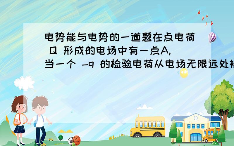 电势能与电势的一道题在点电荷 Q 形成的电场中有一点A,当一个 -q 的检验电荷从电场无限远处被移到电场中A点时,电场力做功为 W ,则检验电荷在A点的电势能及电场中A点的电势分别为A EA=-W,φA