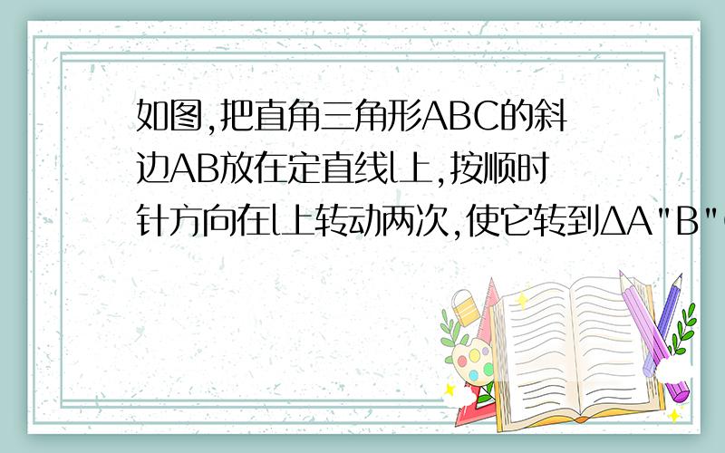 如图,把直角三角形ABC的斜边AB放在定直线l上,按顺时针方向在l上转动两次,使它转到ΔA