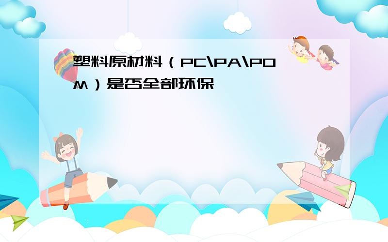 塑料原材料（PC\PA\POM）是否全部环保