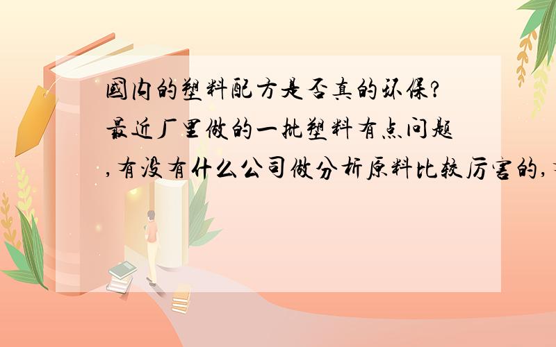 国内的塑料配方是否真的环保?最近厂里做的一批塑料有点问题,有没有什么公司做分析原料比较厉害的,有害物质能检测的出来吗?